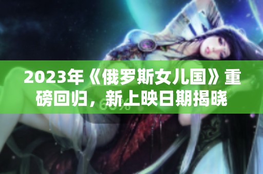 2023年《俄罗斯女儿国》重磅回归，新上映日期揭晓