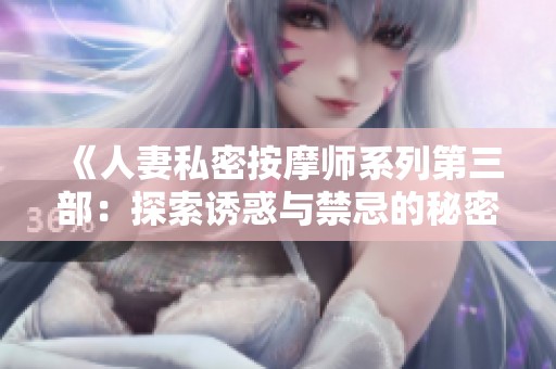 《人妻私密按摩师系列第三部：探索诱惑与禁忌的秘密世界》