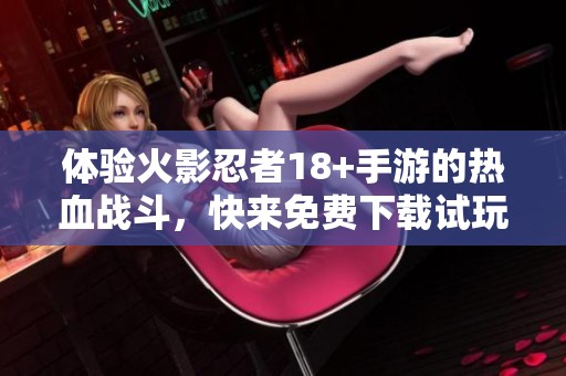 体验火影忍者18+手游的热血战斗，快来免费下载试玩吧！