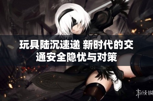 玩具陆沉速递 新时代的交通安全隐忧与对策
