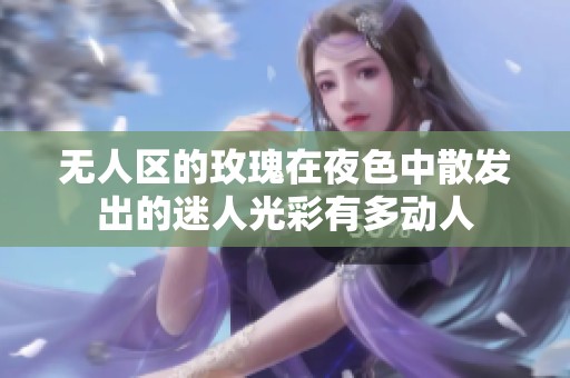 无人区的玫瑰在夜色中散发出的迷人光彩有多动人