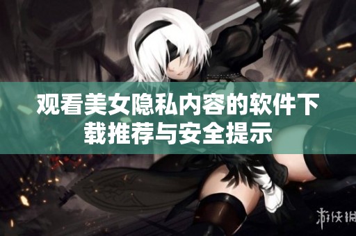 观看美女隐私内容的软件下载推荐与安全提示