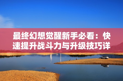 最终幻想觉醒新手必看：快速提升战斗力与升级技巧详解