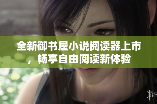 全新御书屋小说阅读器上市，畅享自由阅读新体验