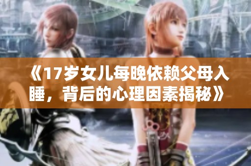 《17岁女儿每晚依赖父母入睡，背后的心理因素揭秘》