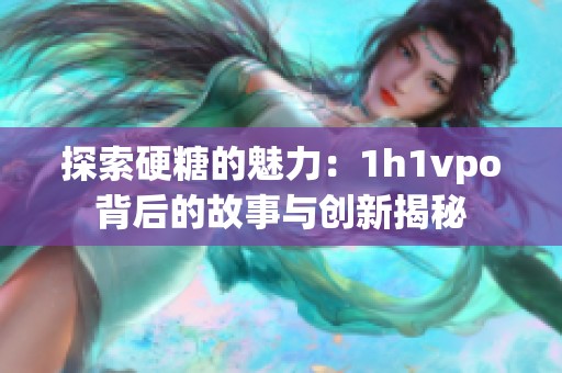 探索硬糖的魅力：1h1vpo背后的故事与创新揭秘