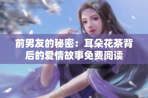 前男友的秘密：耳朵花茶背后的爱情故事免费阅读