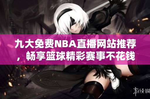 九大免费NBA直播网站推荐，畅享篮球精彩赛事不花钱