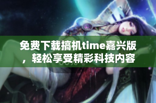 免费下载搞机time嘉兴版，轻松享受精彩科技内容