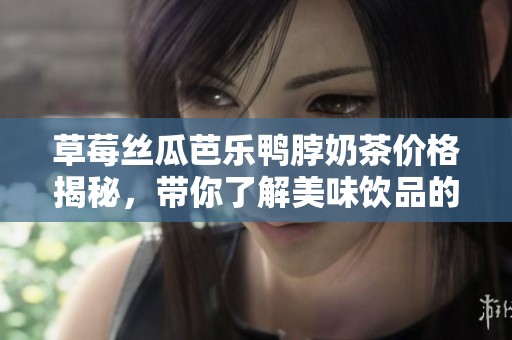 草莓丝瓜芭乐鸭脖奶茶价格揭秘，带你了解美味饮品的消费体验