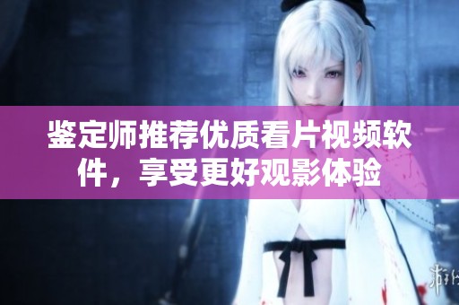 鉴定师推荐优质看片视频软件，享受更好观影体验