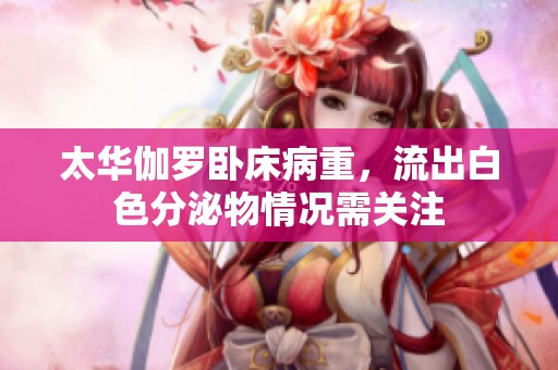 太华伽罗卧床病重，流出白色分泌物情况需关注