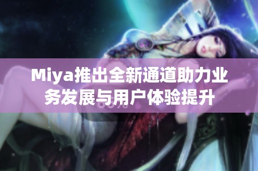 Miya推出全新通道助力业务发展与用户体验提升