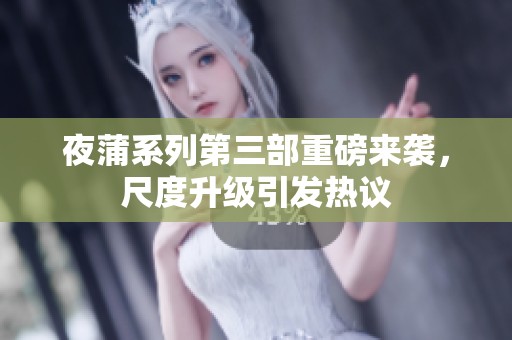 夜蒲系列第三部重磅来袭，尺度升级引发热议