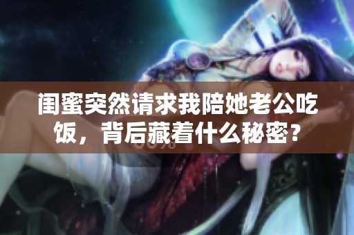 闺蜜突然请求我陪她老公吃饭，背后藏着什么秘密？