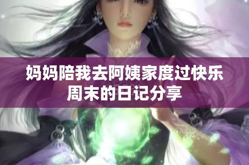 妈妈陪我去阿姨家度过快乐周末的日记分享