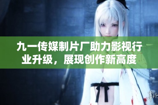 九一传媒制片厂助力影视行业升级，展现创作新高度