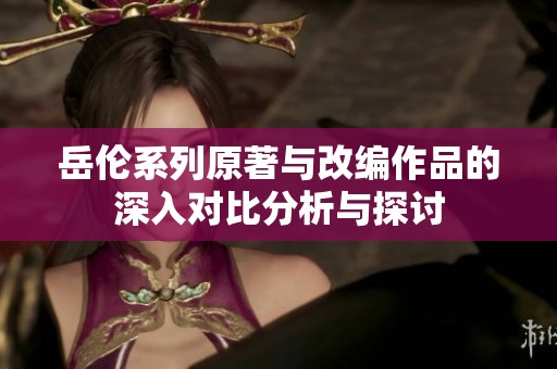 岳伦系列原著与改编作品的深入对比分析与探讨