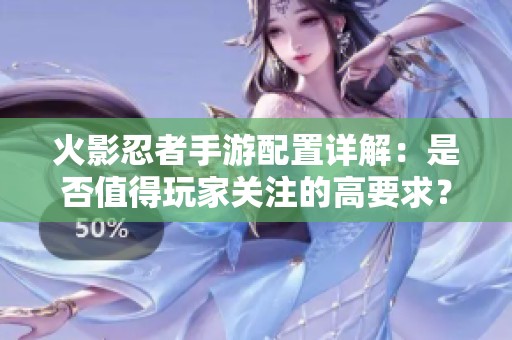 火影忍者手游配置详解：是否值得玩家关注的高要求？
