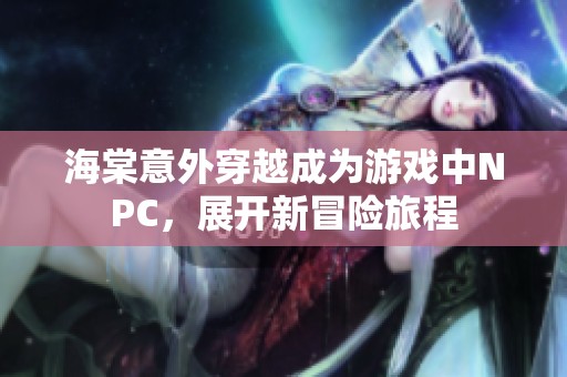 海棠意外穿越成为游戏中NPC，展开新冒险旅程