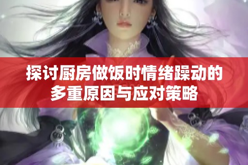 探讨厨房做饭时情绪躁动的多重原因与应对策略