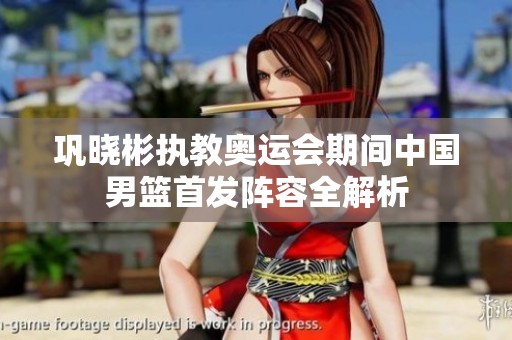 巩晓彬执教奥运会期间中国男篮首发阵容全解析