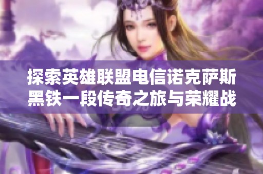探索英雄联盟电信诺克萨斯黑铁一段传奇之旅与荣耀战绩