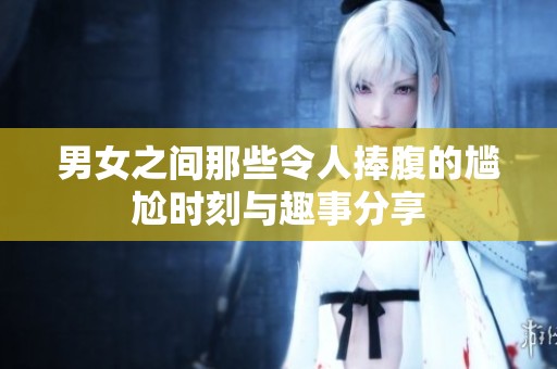 男女之间那些令人捧腹的尴尬时刻与趣事分享