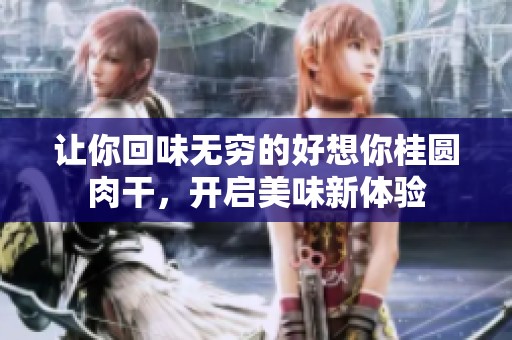 让你回味无穷的好想你桂圆肉干，开启美味新体验