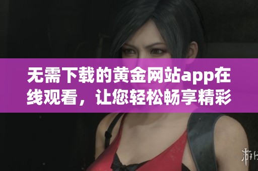 无需下载的黄金网站app在线观看，让您轻松畅享精彩内容