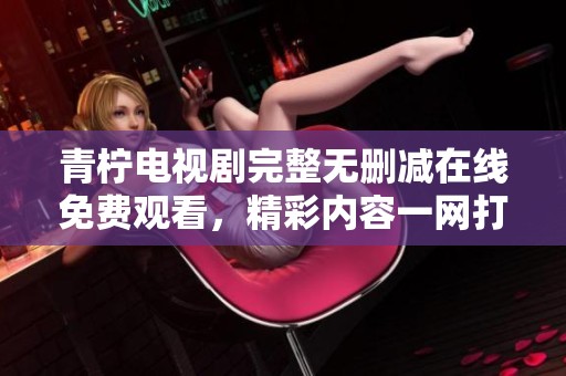 青柠电视剧完整无删减在线免费观看，精彩内容一网打尽