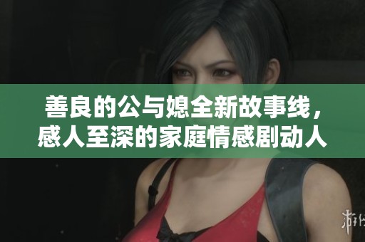 善良的公与媳全新故事线，感人至深的家庭情感剧动人上线