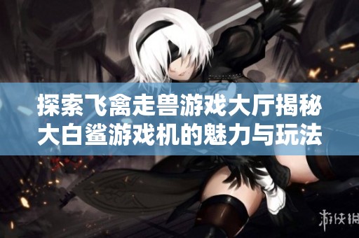探索飞禽走兽游戏大厅揭秘大白鲨游戏机的魅力与玩法