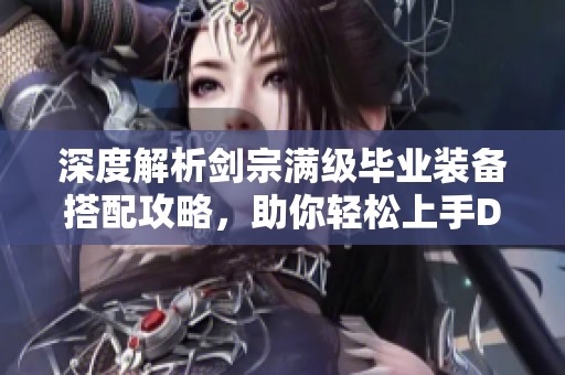 深度解析剑宗满级毕业装备搭配攻略，助你轻松上手DNF手游