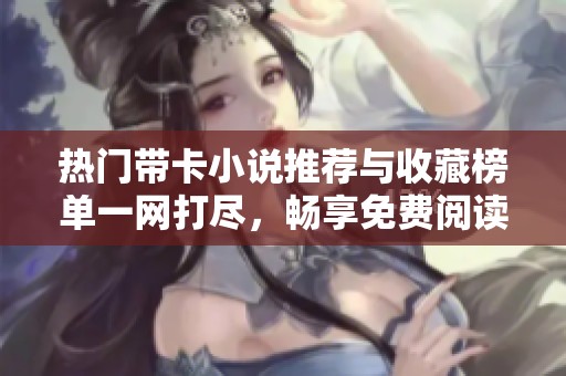 热门带卡小说推荐与收藏榜单一网打尽，畅享免费阅读乐趣