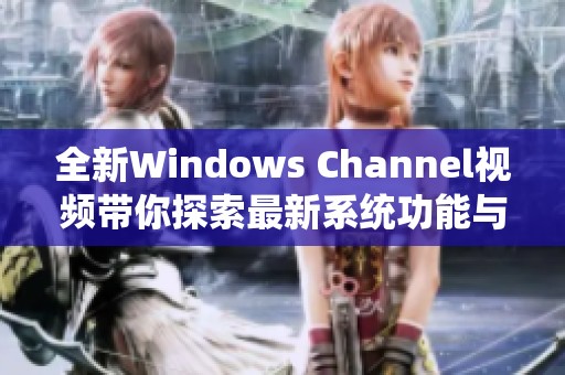 全新Windows Channel视频带你探索最新系统功能与技巧