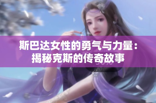 斯巴达女性的勇气与力量：揭秘克斯的传奇故事