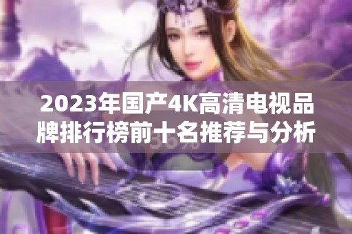 2023年国产4K高清电视品牌排行榜前十名推荐与分析