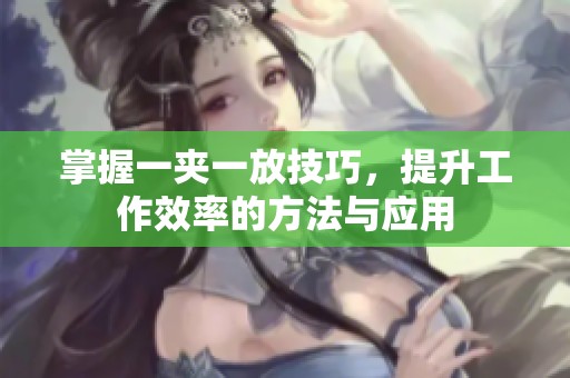 掌握一夹一放技巧，提升工作效率的方法与应用