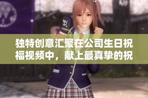独特创意汇聚在公司生日祝福视频中，献上最真挚的祝福
