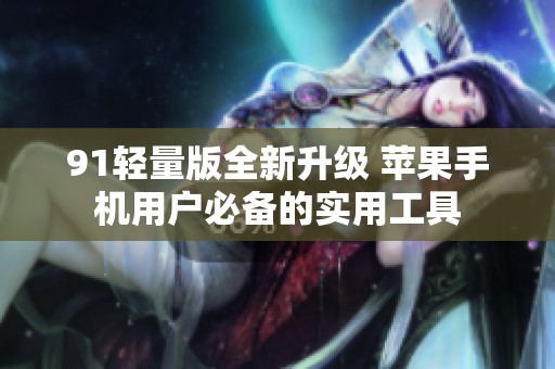 91轻量版全新升级 苹果手机用户必备的实用工具