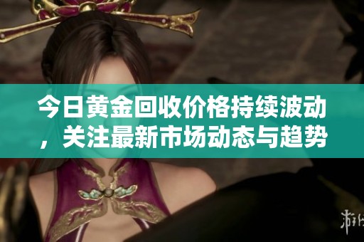 今日黄金回收价格持续波动，关注最新市场动态与趋势分析