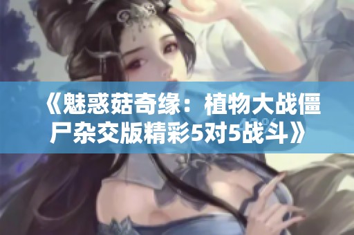 《魅惑菇奇缘：植物大战僵尸杂交版精彩5对5战斗》