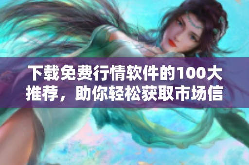 下载免费行情软件的100大推荐，助你轻松获取市场信息