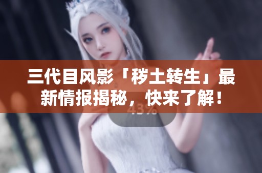 三代目风影「秽土转生」最新情报揭秘，快来了解！