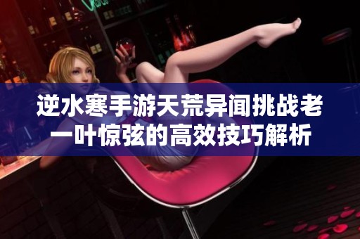 逆水寒手游天荒异闻挑战老一叶惊弦的高效技巧解析