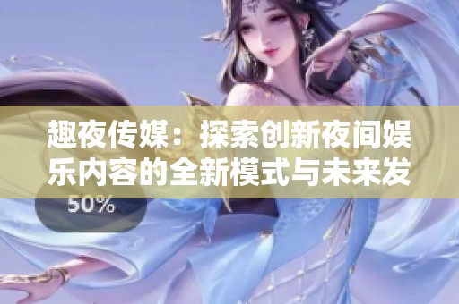 趣夜传媒：探索创新夜间娱乐内容的全新模式与未来发展
