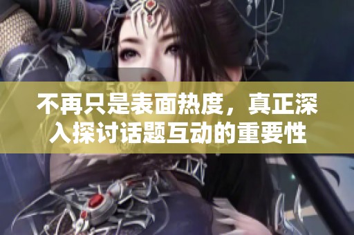 不再只是表面热度，真正深入探讨话题互动的重要性