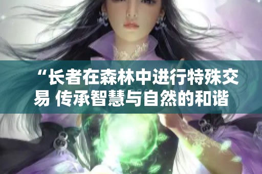 “长者在森林中进行特殊交易 传承智慧与自然的和谐”
