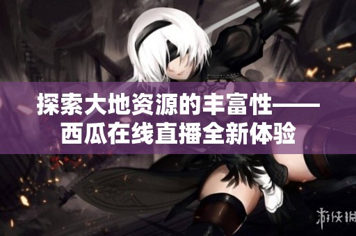 探索大地资源的丰富性——西瓜在线直播全新体验